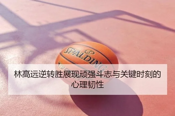 林高远逆转胜展现顽强斗志与关键时刻的心理韧性