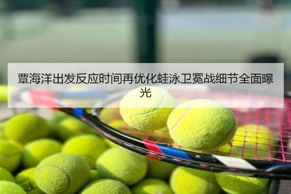 覃海洋出发反应时间再优化蛙泳卫冕战细节全面曝光