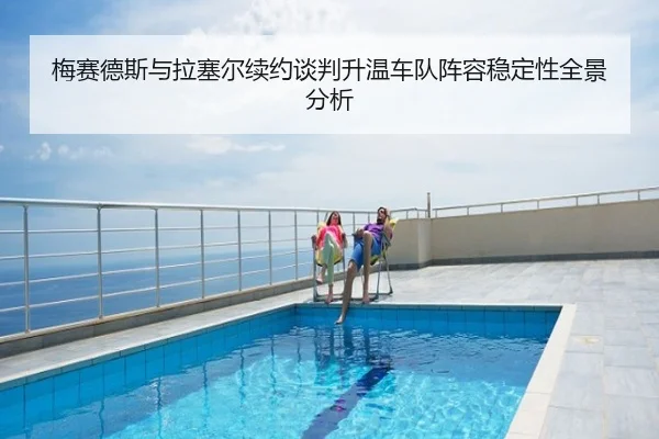 梅赛德斯与拉塞尔续约谈判升温车队阵容稳定性全景分析