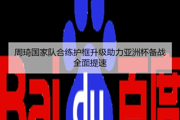 周琦国家队合练护框升级助力亚洲杯备战全面提速