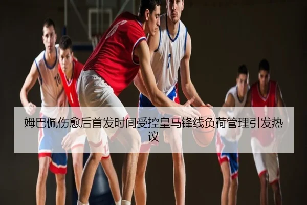 姆巴佩伤愈后首发时间受控皇马锋线负荷管理引发热议