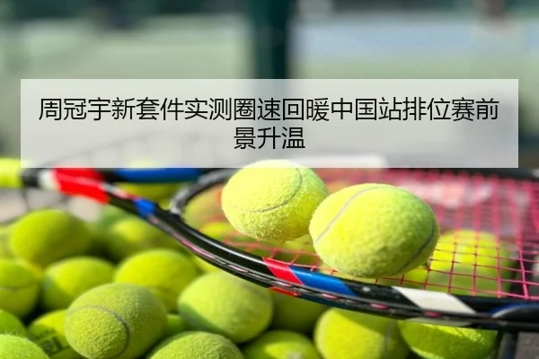 周冠宇新套件实测圈速回暖中国站排位赛前景升温