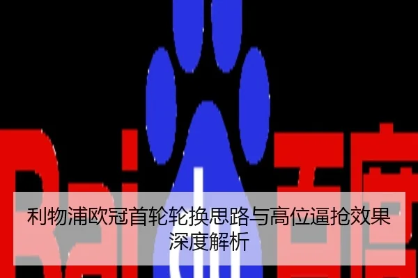 利物浦欧冠首轮轮换思路与高位逼抢效果深度解析