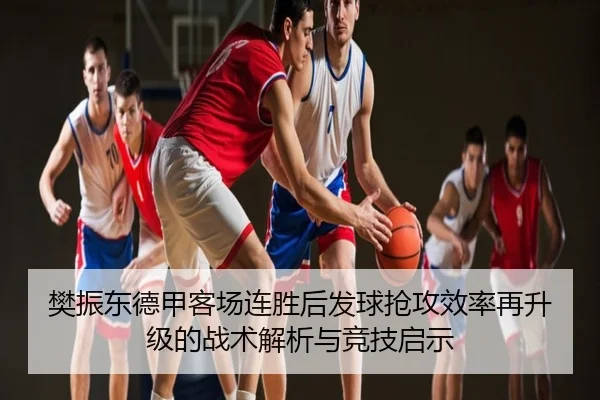 樊振东德甲客场连胜后发球抢攻效率再升级的战术解析与竞技启示