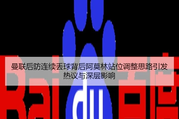 曼联后防连续丢球背后阿莫林站位调整思路引发热议与深层影响