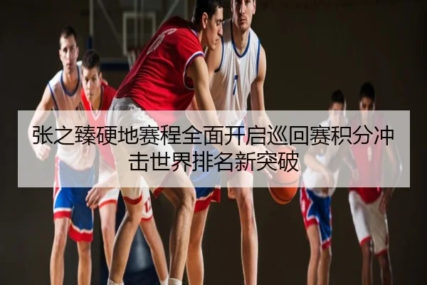 张之臻硬地赛程全面开启巡回赛积分冲击世界排名新突破